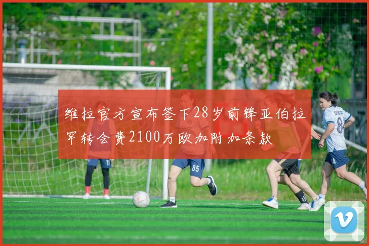 维拉官方宣布签下28岁前锋亚伯拉罕转会费2100万欧加附加条款