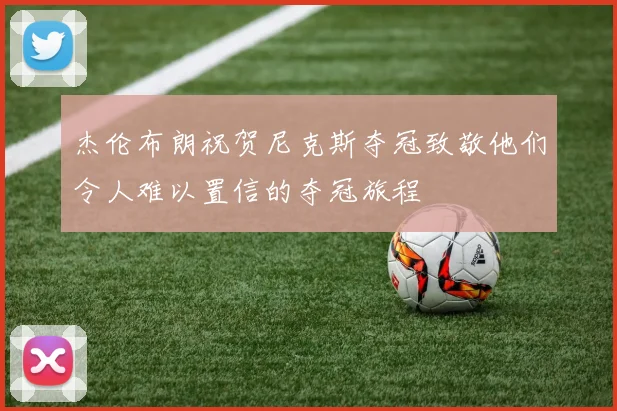 杰伦布朗祝贺尼克斯夺冠致敬他们令人难以置信的夺冠旅程