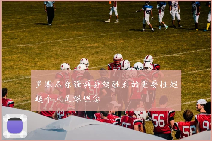 罗塞尼尔强调持续胜利的重要性超越个人足球理念