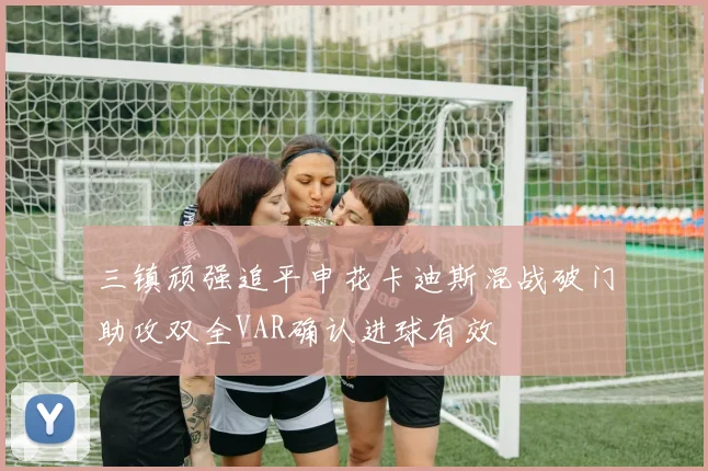 三镇顽强追平申花卡迪斯混战破门助攻双全VAR确认进球有效