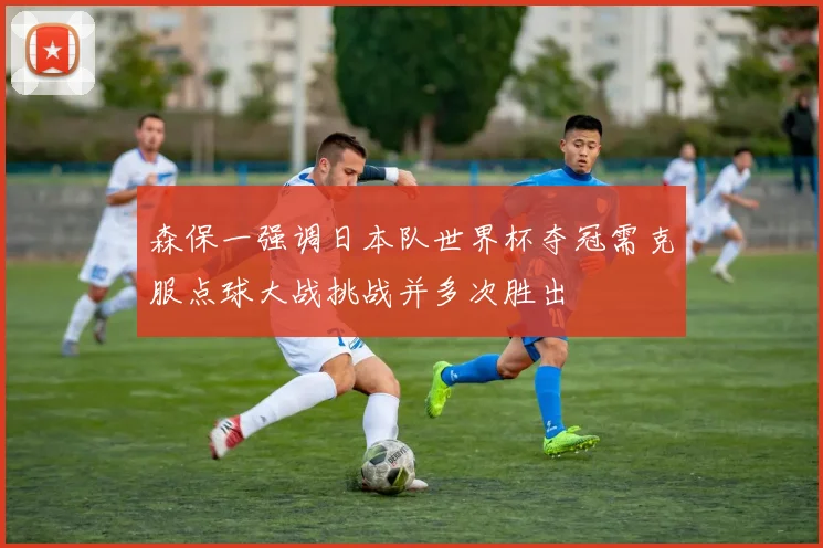 森保一强调日本队世界杯夺冠需克服点球大战挑战并多次胜出