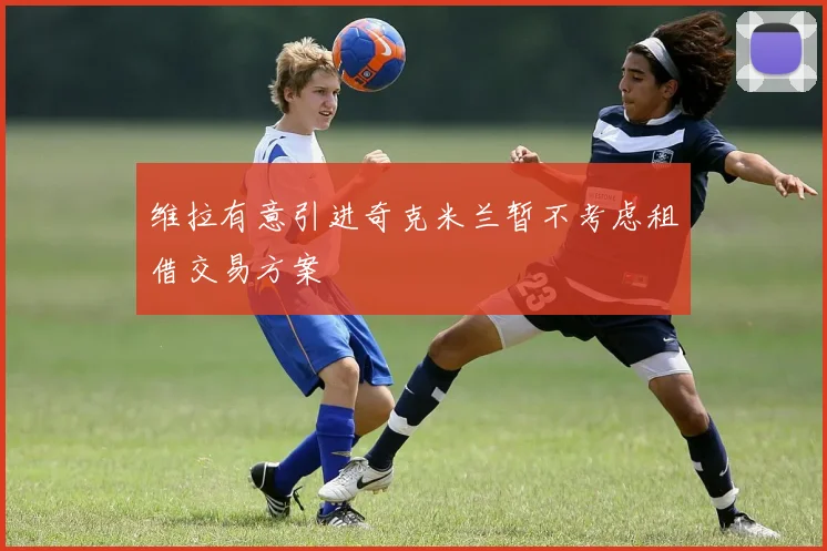 维拉有意引进奇克米兰暂不考虑租借交易方案