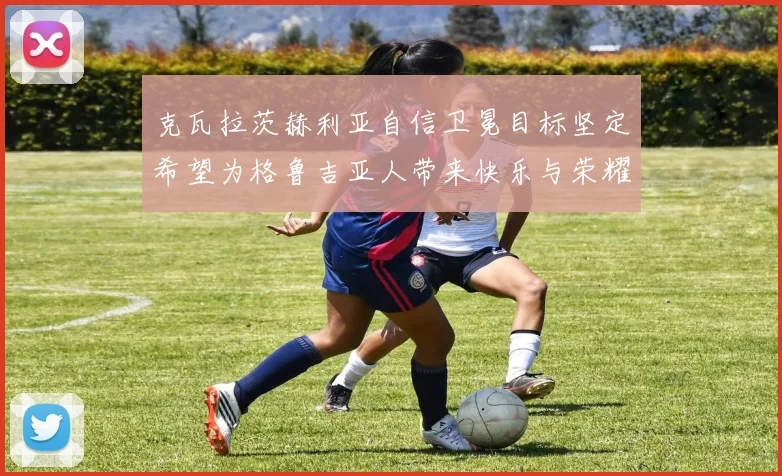 克瓦拉茨赫利亚自信卫冕目标坚定希望为格鲁吉亚人带来快乐与荣耀