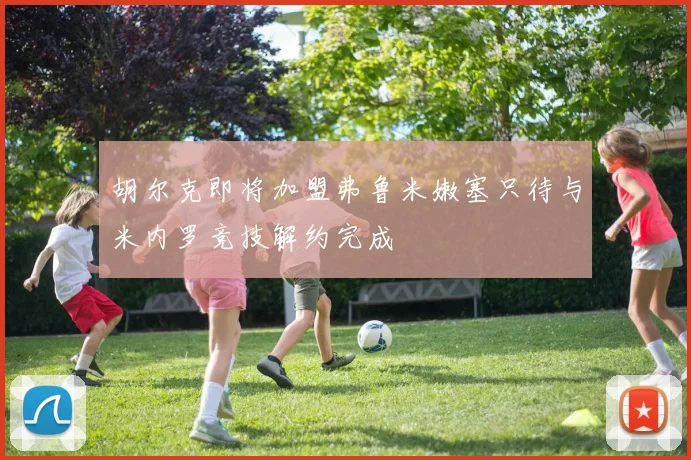 胡尔克即将加盟弗鲁米嫩塞只待与米内罗竞技解约完成