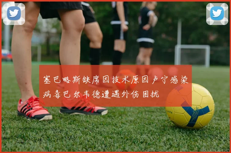 塞巴略斯缺席因技术原因卢宁感染病毒巴尔韦德遭遇外伤困扰