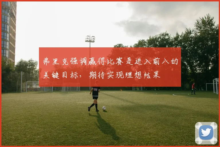 弗里克强调赢得比赛是进入前八的关键目标，期待实现理想结果