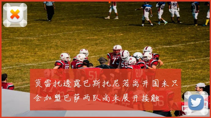 莫雷托透露巴斯托尼若离开国米只会加盟巴萨两队尚未展开接触