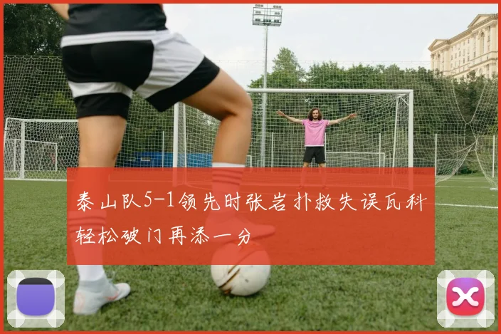 泰山队5-1领先时张岩扑救失误瓦科轻松破门再添一分