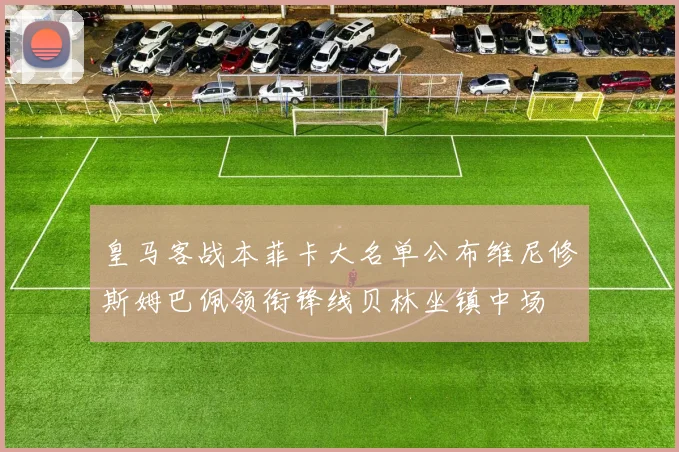 皇马客战本菲卡大名单公布维尼修斯姆巴佩领衔锋线贝林坐镇中场