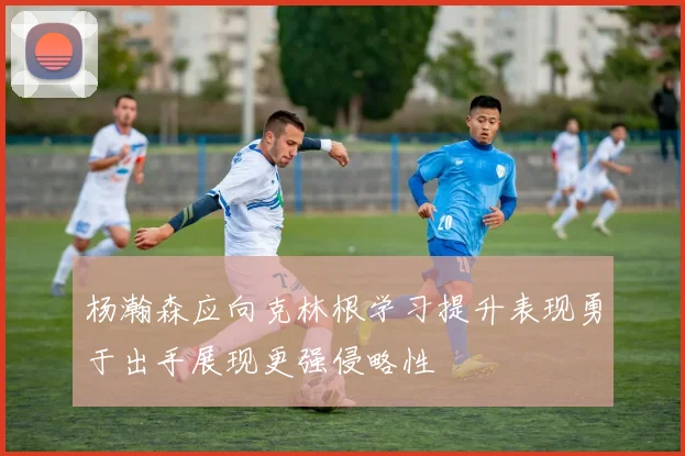 杨瀚森应向克林根学习提升表现勇于出手展现更强侵略性
