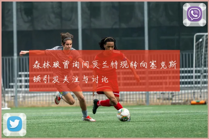 森林狼曾询问莫兰特现转向塞克斯顿引发关注与讨论