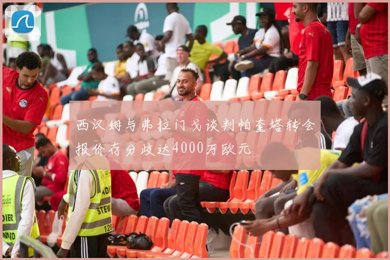 西汉姆与弗拉门戈谈判帕奎塔转会报价存分歧达4000万欧元
