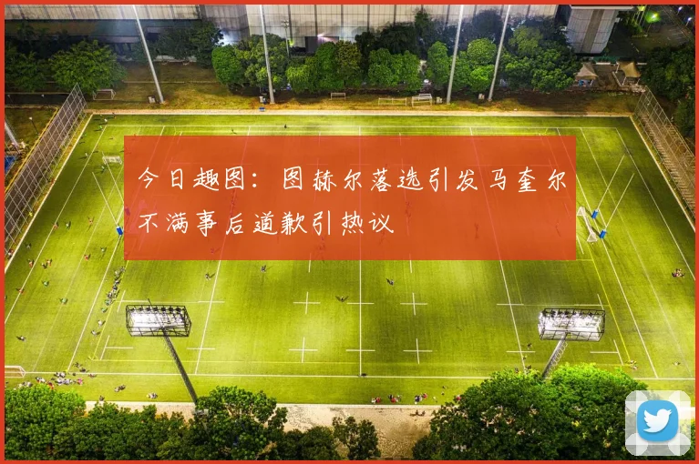 今日趣图：图赫尔落选引发马奎尔不满事后道歉引热议