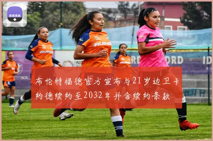 布伦特福德官方宣布与21岁边卫卡约德续约至2032年并含续约条款