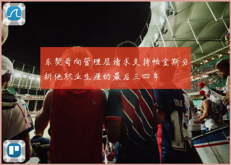 东契奇向管理层请求支持帕金斯分析他职业生涯的最后三四年