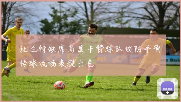 杜兰特缺席乌度卡赞球队攻防平衡传球流畅表现出色