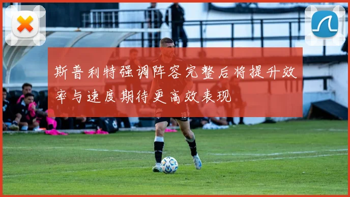 斯普利特强调阵容完整后将提升效率与速度期待更高效表现