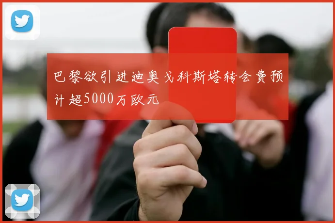 巴黎欲引进迪奥戈科斯塔转会费预计超5000万欧元