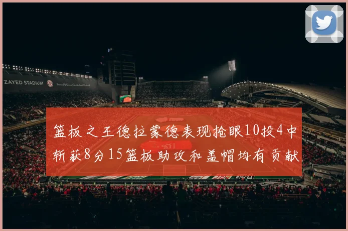 篮板之王德拉蒙德表现抢眼10投4中斩获8分15篮板助攻和盖帽均有贡献