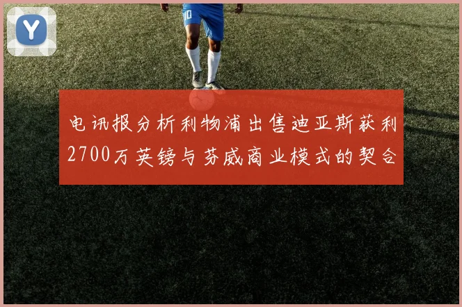 电讯报分析利物浦出售迪亚斯获利2700万英镑与芬威商业模式的契合