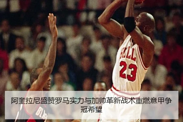 阿奎拉尼盛赞罗马实力与加帅革新战术重燃意甲争冠希望 | xingkongsport