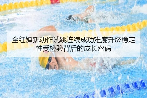 全红婵新动作试跳连续成功难度升级稳定性受检验背后的成长密码 | xingkongsport